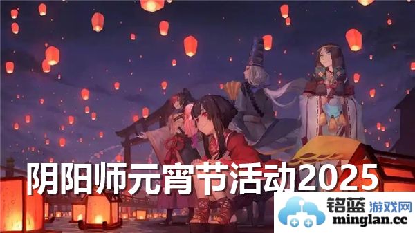 《阴阳师2025年元宵节活动盛典：欢乐游园，赏月吃汤圆，乐享盛宴！》